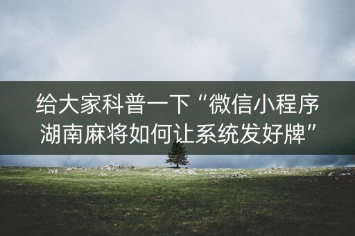 给大家科普一下“微信小程序湖南麻将如何让系统发好牌”（插件开挂免费AI)