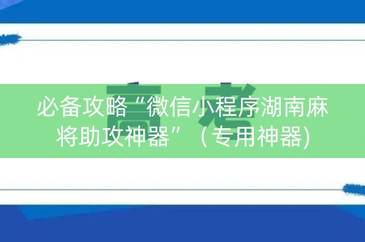 必备攻略“微信小程序湖南麻将助攻神器”（专用神器)