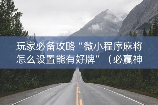 玩家必备攻略“微小程序麻将怎么设置能有好牌”（必赢神器)