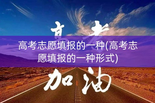 高考志愿填报的一种(高考志愿填报的一种形式)