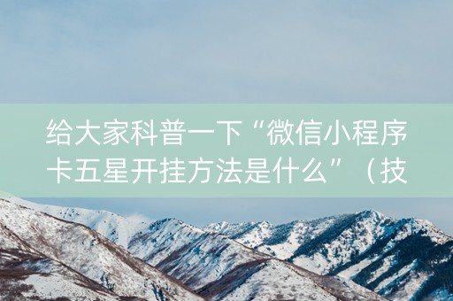 给大家科普一下“微信小程序卡五星开挂方法是什么”（技巧和打好牌方法)