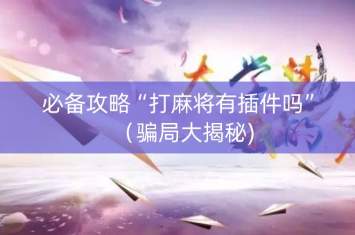 必备攻略“打麻将有插件吗”（骗局大揭秘)