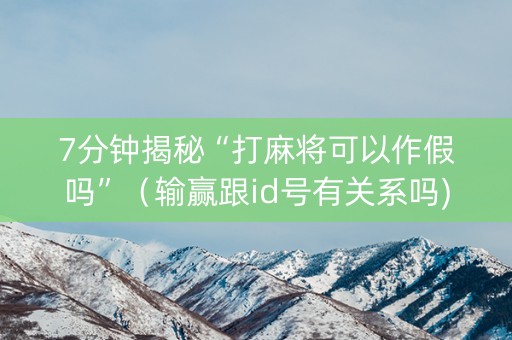 7分钟揭秘“打麻将可以作假吗”（输赢跟id号有关系吗)
