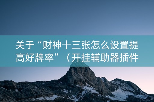 关于“财神十三张怎么设置提高好牌率”（开挂辅助器插件)