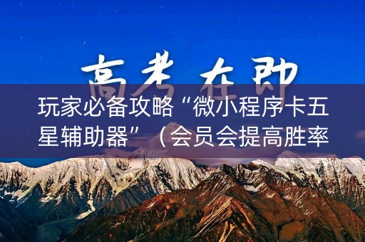 详细阅读:玩家必备攻略“微小程序卡五星辅助器”(会员会提高胜率吗) 玩家必备攻略“微小程序卡五星辅助器”(会员会提高胜率吗)