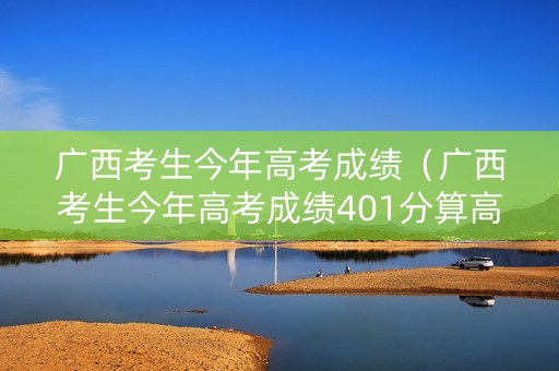 广西考生今年高考成绩（广西考生今年高考成绩401分算高吗）