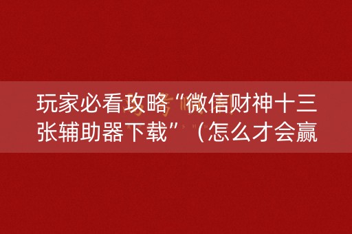 玩家必看攻略“微信财神十三张辅助器下载”（怎么才会赢)
