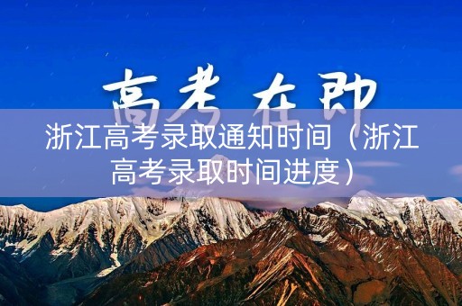 浙江高考录取通知时间（浙江高考录取时间进度）