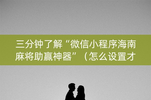 三分钟了解“微信小程序海南麻将助赢神器”（怎么设置才能赢)