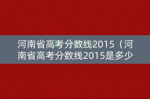 河南省高考分数线2015（河南省高考分数线2015是多少）