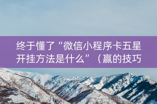 终于懂了“微信小程序卡五星开挂方法是什么”（赢的技巧规律)