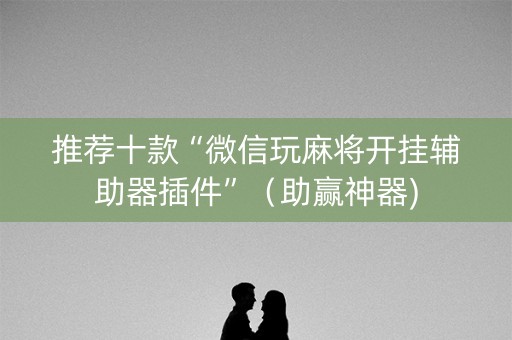 推荐十款“微信玩麻将开挂辅助器插件”（助赢神器)