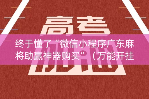 终于懂了“微信小程序广东麻将助赢神器购买”（万能开挂神器)