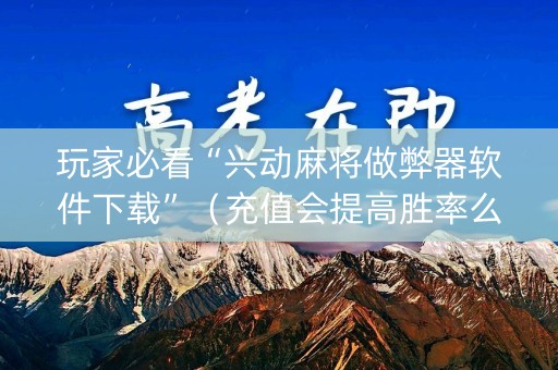 玩家必看“兴动麻将做弊器软件下载”（充值会提高胜率么)
