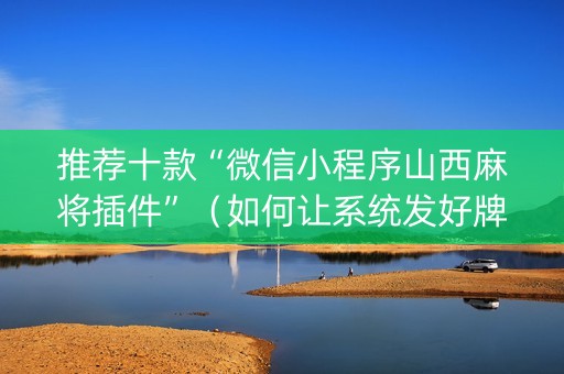 推荐十款“微信小程序山西麻将插件”（如何让系统发好牌)