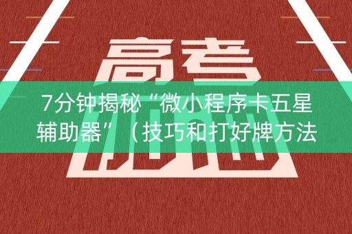 7分钟揭秘“微小程序卡五星辅助器”（技巧和打好牌方法)