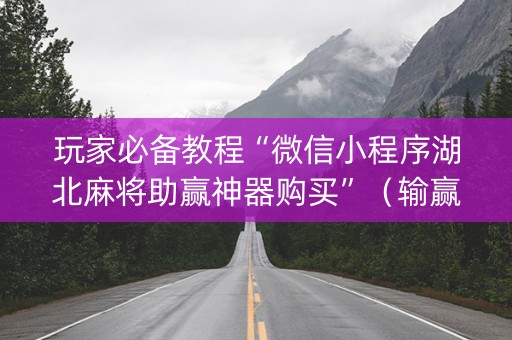 玩家必备教程“微信小程序湖北麻将助赢神器购买”（输赢有什么规律)