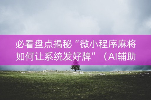 必看盘点揭秘“微小程序麻将如何让系统发好牌”（AI辅助胡牌规则)