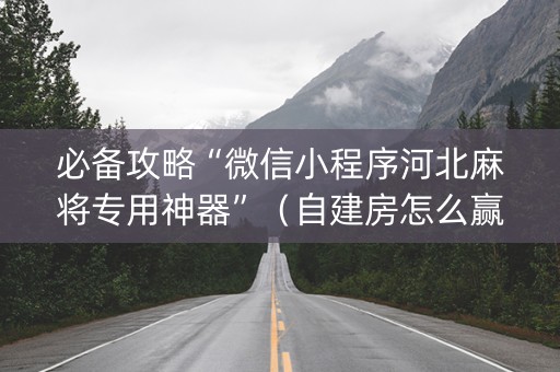 必备攻略“微信小程序河北麻将专用神器”（自建房怎么赢)