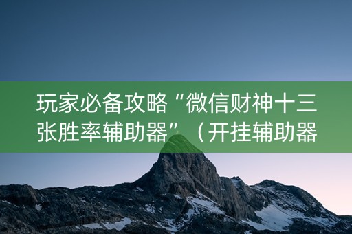 玩家必备攻略“微信财神十三张胜率辅助器”（开挂辅助器脚本)