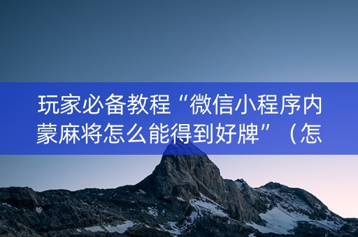 玩家必备教程“微信小程序内蒙麻将怎么能得到好牌”（怎么增加胜率)