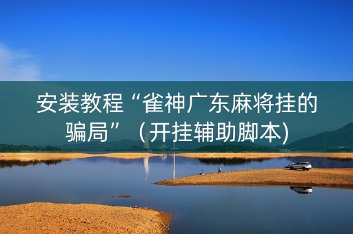 安装教程“雀神广东麻将挂的骗局”（开挂辅助脚本)