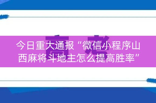 今日重大通报“微信小程序山西麻将斗地主怎么提高胜率”（输赢规律)