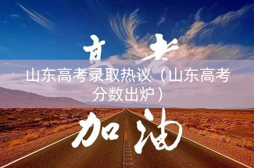 山东高考录取热议（山东高考分数出炉）