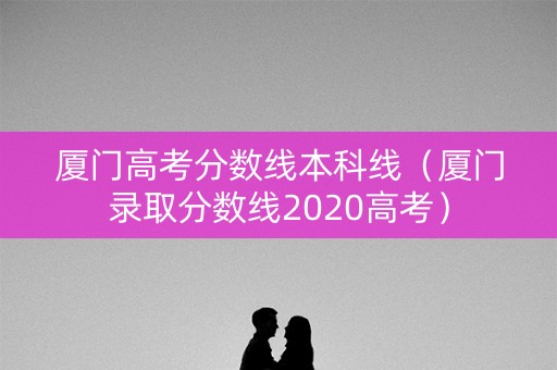 厦门高考分数线本科线（厦门录取分数线2020高考）