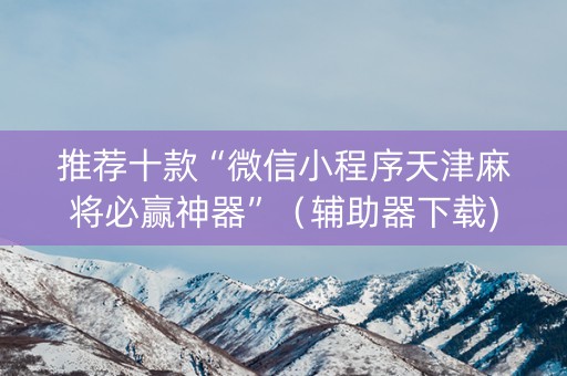 推荐十款“微信小程序天津麻将必赢神器”（辅助器下载)