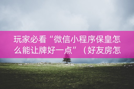 玩家必看“微信小程序保皇怎么能让牌好一点”（好友房怎么才能赢)