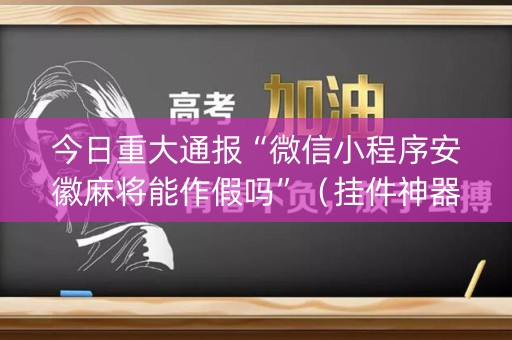 今日重大通报“微信小程序安徽麻将能作假吗”（挂件神器)