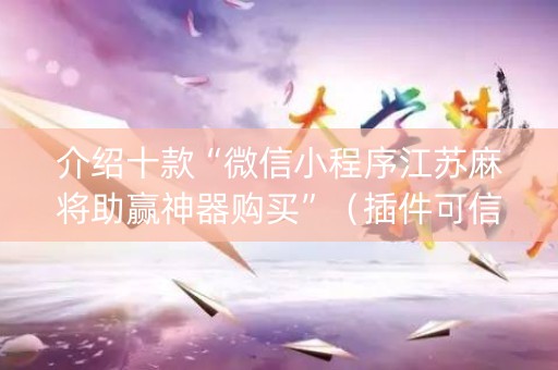 介绍十款“微信小程序江苏麻将助赢神器购买”（插件可信吗)