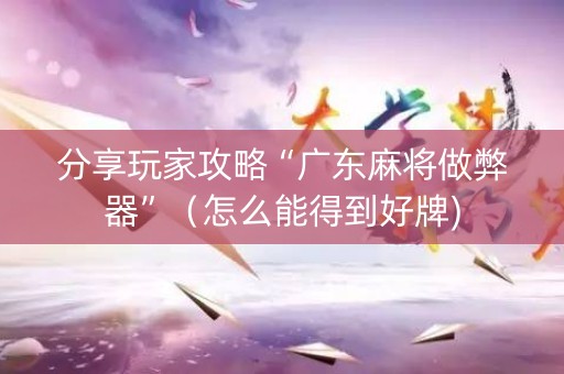 分享玩家攻略“广东麻将做弊器”（怎么能得到好牌)