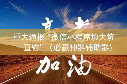重大通报“微信小程序填大坑一直输”（必赢神器辅助器)
