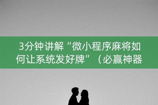 3分钟讲解“微小程序麻将如何让系统发好牌”（必赢神器辅助器)