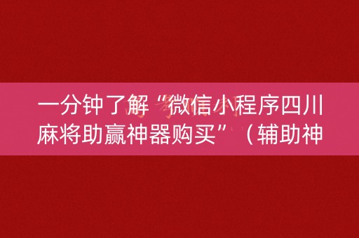 一分钟了解“微信小程序四川麻将助赢神器购买”（辅助神器免费)