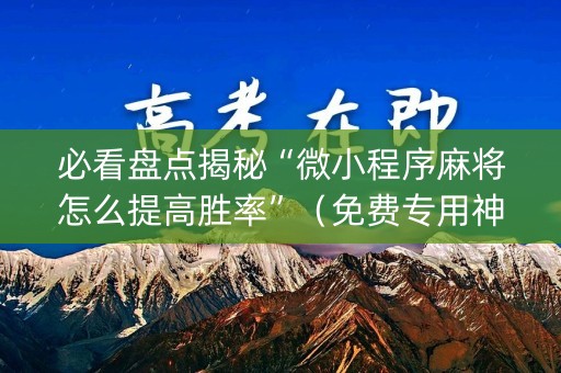 必看盘点揭秘“微小程序麻将怎么提高胜率”（免费专用神器)