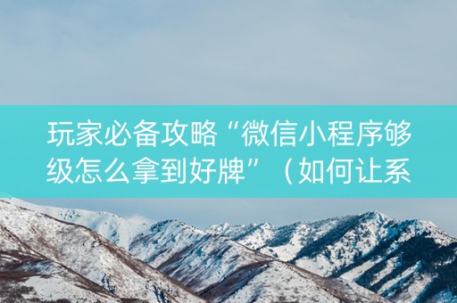 玩家必备攻略“微信小程序够级怎么拿到好牌”（如何让系统发好牌)