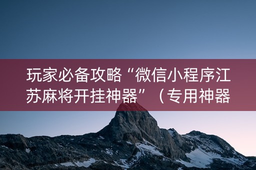 详细阅读:玩家必备攻略“微信小程序江苏麻将开挂神器”(专用神器下载) 玩家必备攻略“微信小程序江苏麻将开挂神器”(专用神器下载)