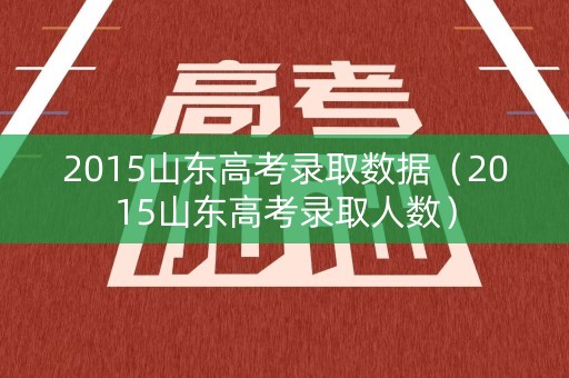 2015山东高考录取数据（2015山东高考录取人数）