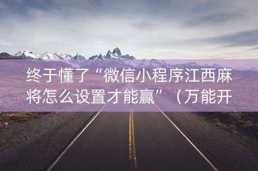 终于懂了“微信小程序江西麻将怎么设置才能赢”（万能开挂器)