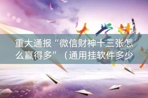 重大通报“微信财神十三张怎么赢得多”（通用挂软件多少钱)