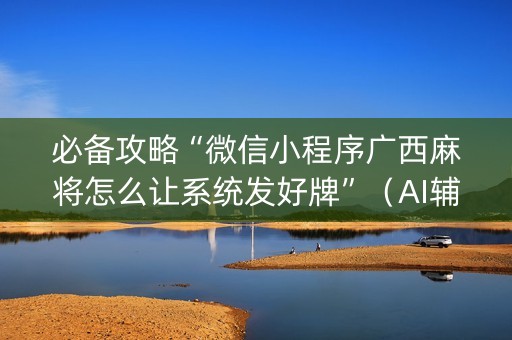 必备攻略“微信小程序广西麻将怎么让系统发好牌”（AI辅助胡牌规则)