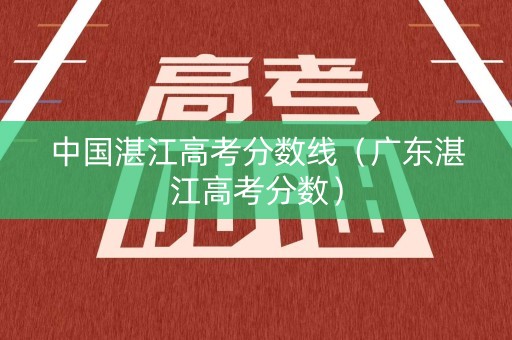 中国湛江高考分数线（广东湛江高考分数）