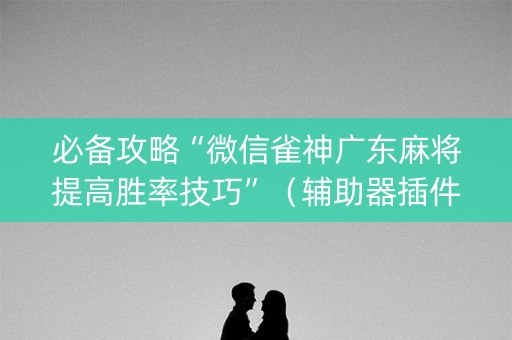必备攻略“微信雀神广东麻将提高胜率技巧”（辅助器插件)