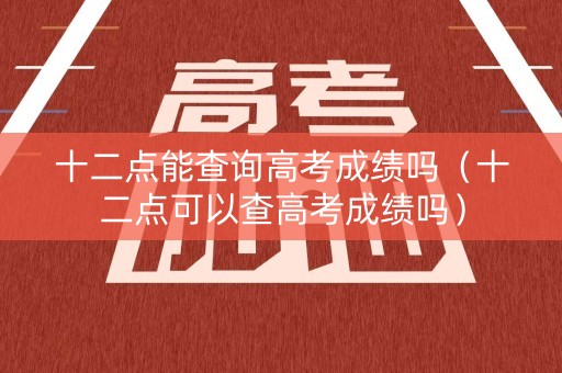 十二点能查询高考成绩吗（十二点可以查高考成绩吗）
