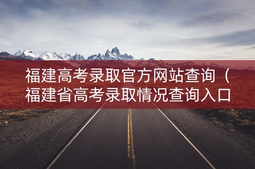 福建高考录取官方网站查询（福建省高考录取情况查询入口）
