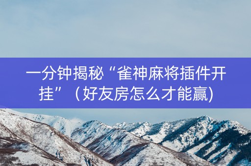 一分钟揭秘“雀神麻将插件开挂”（好友房怎么才能赢)