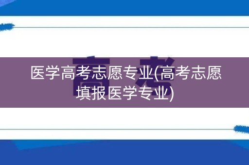 医学高考志愿专业(高考志愿填报医学专业)